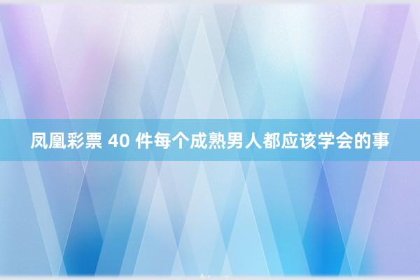 凤凰彩票 40 件每个成熟男人都应该学会的事
