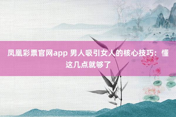 凤凰彩票官网app 男人吸引女人的核心技巧：懂这几点就够了