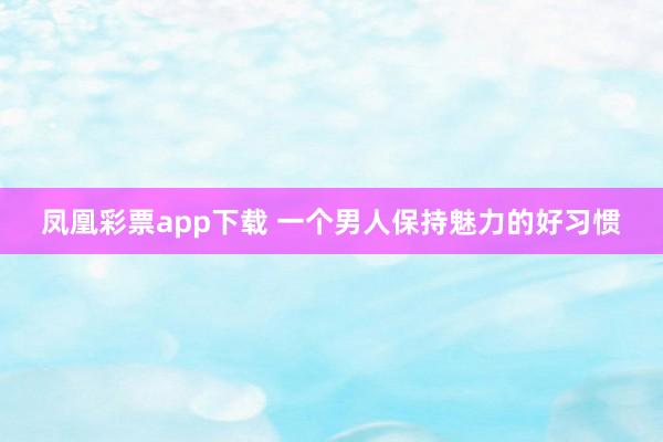 凤凰彩票app下载 一个男人保持魅力的好习惯