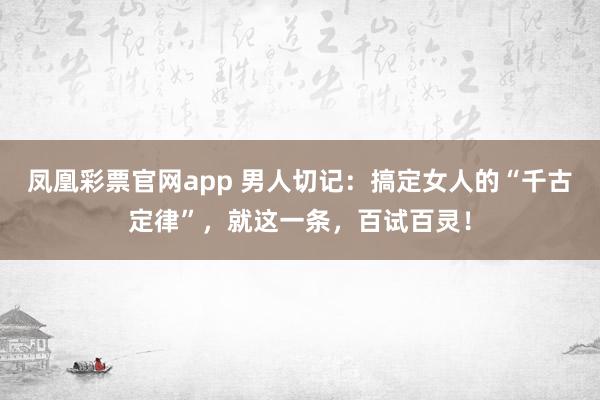 凤凰彩票官网app 男人切记:搞定女人的“千古定律”,就这一条,百试百灵!