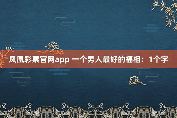 凤凰彩票官网app 一个男人最好的福相：1个字