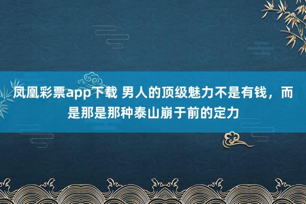 凤凰彩票app下载 男人的顶级魅力不是有钱，而是那是那种泰山崩于前的定力