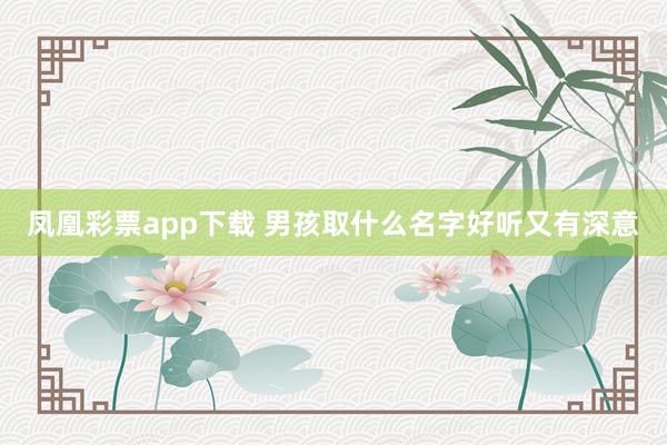 凤凰彩票app下载 男孩取什么名字好听又有深意
