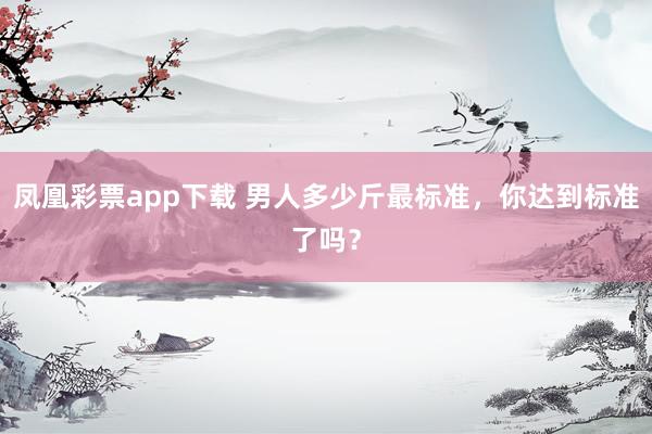 凤凰彩票app下载 男人多少斤最标准，你达到标准了吗？