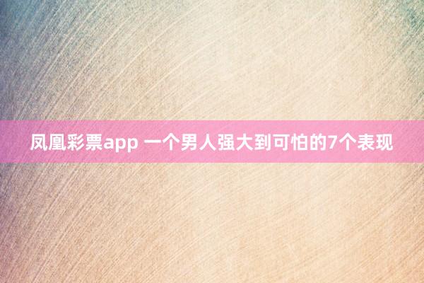 凤凰彩票app 一个男人强大到可怕的7个表现