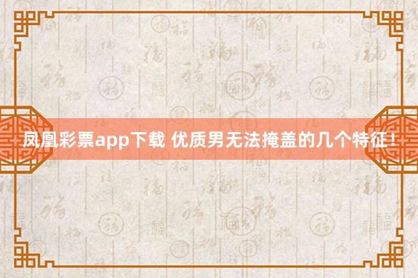 凤凰彩票app下载 优质男无法掩盖的几个特征！