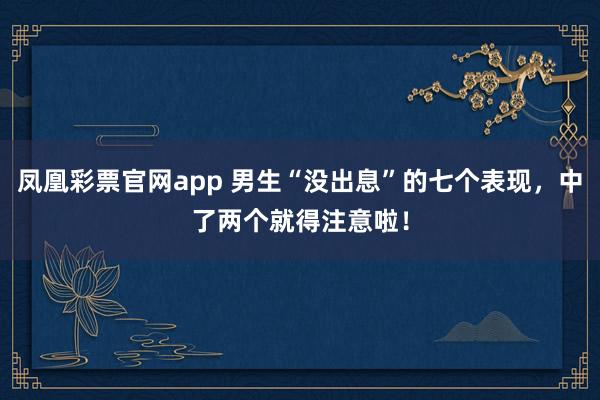 凤凰彩票官网app 男生“没出息”的七个表现，中了两个就得注意啦！