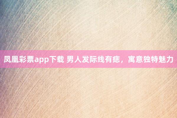 凤凰彩票app下载 男人发际线有痣,寓意独特魅力