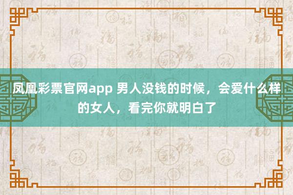 凤凰彩票官网app 男人没钱的时候，会爱什么样的女人，看完你就明白了