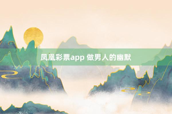 凤凰彩票app 做男人的幽默