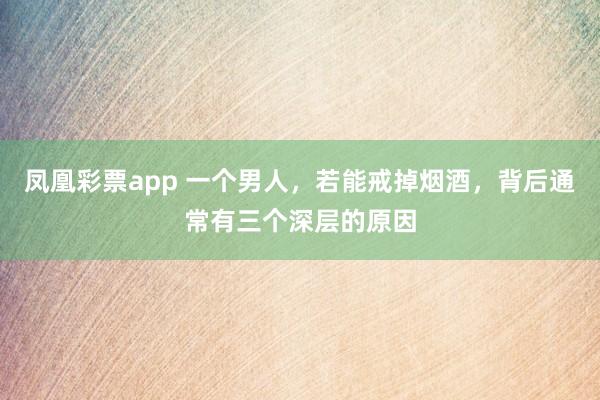 凤凰彩票app 一个男人，若能戒掉烟酒，背后通常有三个深层的原因