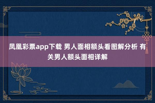 凤凰彩票app下载 男人面相额头看图解分析 有关男人额头面相详解