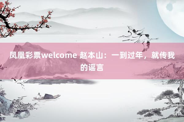 凤凰彩票welcome 赵本山：一到过年，就传我的谣言