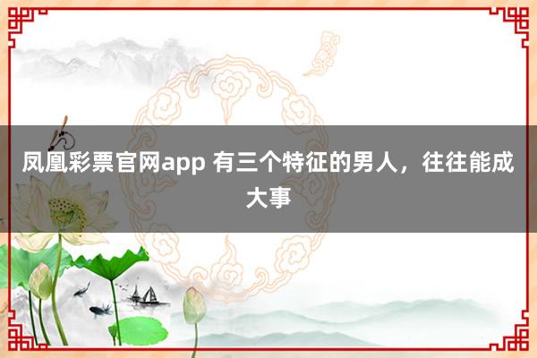 凤凰彩票官网app 有三个特征的男人，往往能成大事