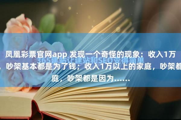 凤凰彩票官网app 发现一个奇怪的现象:收入1万以下的夫妻,吵架基本都是为了钱;收入1万以上的家庭,吵架都是因为......