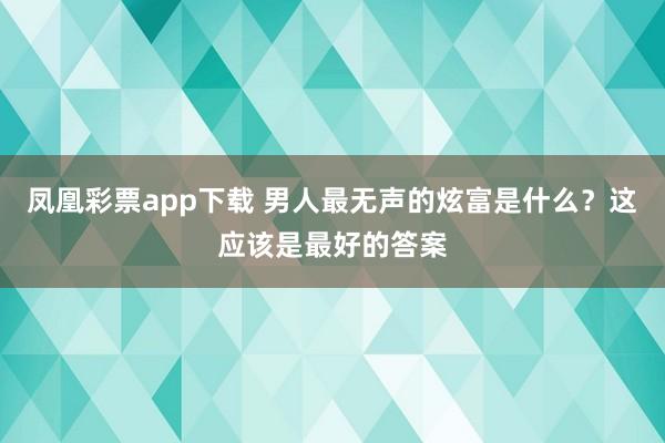 凤凰彩票app下载 男人最无声的炫富是什么?这应该是最好的答案