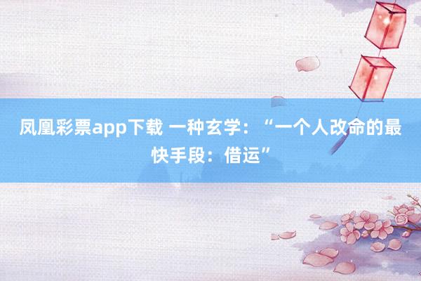 凤凰彩票app下载 一种玄学：“一个人改命的最快手段：借运”
