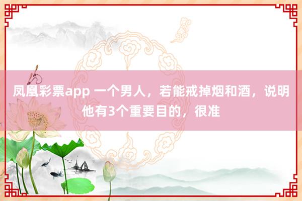 凤凰彩票app 一个男人，若能戒掉烟和酒，说明他有3个重要目的，很准