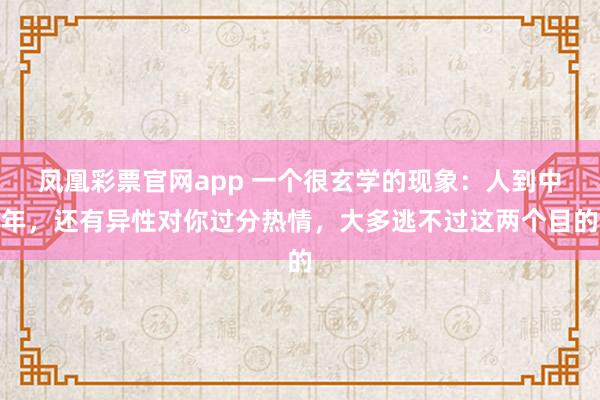凤凰彩票官网app 一个很玄学的现象：人到中年，还有异性对你过分热情，大多逃不过这两个目的