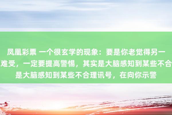 凤凰彩票 一个很玄学的现象：要是你老觉得另一半不对劲，相处感觉难受，一定要提高警惕，其实是大脑感知到某些不合理讯号，在向你示警