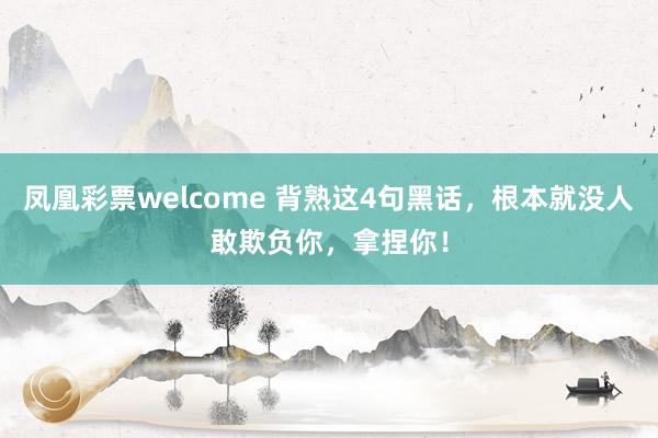 凤凰彩票welcome 背熟这4句黑话，根本就没人敢欺负你，拿捏你！