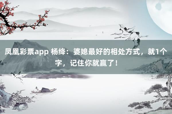 凤凰彩票app 杨绛：婆媳最好的相处方式，就1个字，记住你就赢了！
