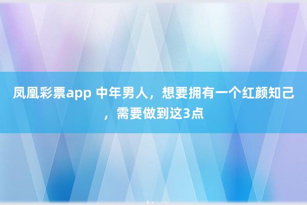 凤凰彩票app 中年男人，想要拥有一个红颜知己，需要做到这3点