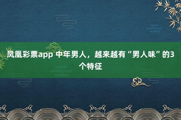 凤凰彩票app 中年男人，越来越有“男人味”的3个特征