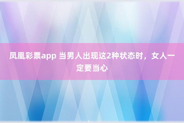 凤凰彩票app 当男人出现这2种状态时，女人一定要当心