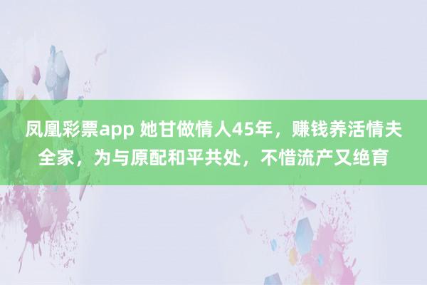 凤凰彩票app 她甘做情人45年，赚钱养活情夫全家，为与原配和平共处，不惜流产又绝育