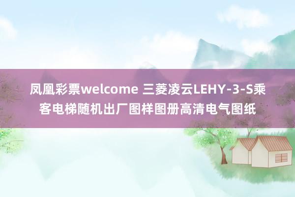 凤凰彩票welcome 三菱凌云LEHY-3-S乘客电梯随机出厂图样图册高清电气图纸