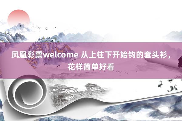 凤凰彩票welcome 从上往下开始钩的套头衫，花样简单好看