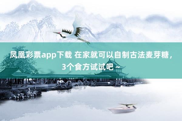 凤凰彩票app下载 在家就可以自制古法麦芽糖，3个食方试试吧～