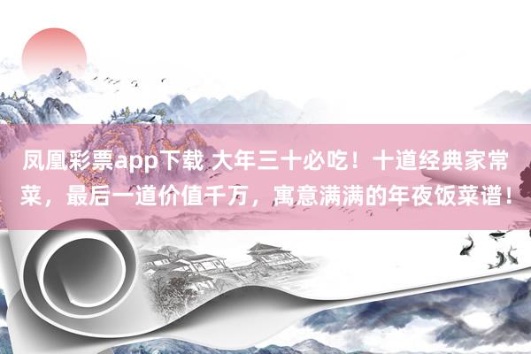 凤凰彩票app下载 大年三十必吃！十道经典家常菜，最后一道价值千万，寓意满满的年夜饭菜谱！