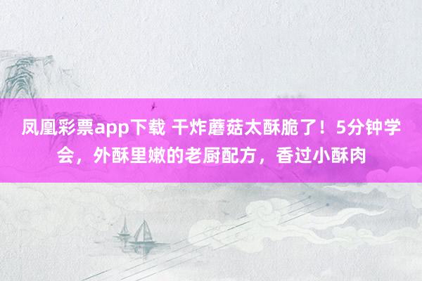 凤凰彩票app下载 干炸蘑菇太酥脆了！5分钟学会，外酥里嫩的老厨配方，香过小酥肉