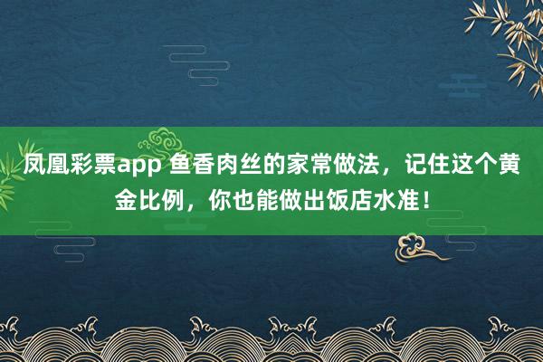 凤凰彩票app 鱼香肉丝的家常做法,记住这个黄金比例,你也能做出饭店水准!