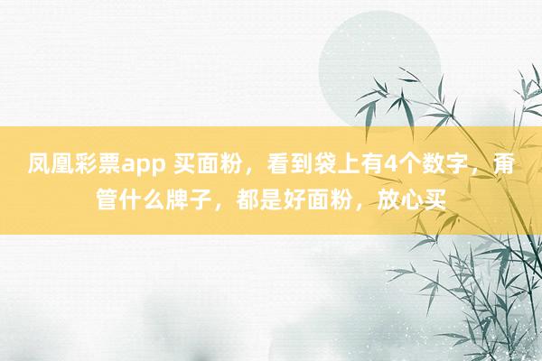 凤凰彩票app 买面粉，看到袋上有4个数字，甭管什么牌子，都是好面粉，放心买