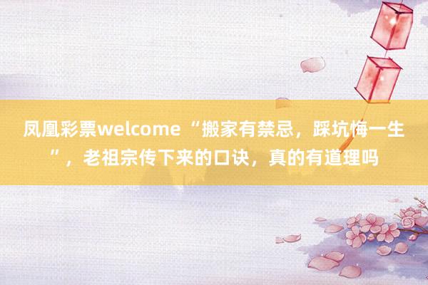 凤凰彩票welcome “搬家有禁忌，踩坑悔一生”，老祖宗传下来的口诀，真的有道理吗