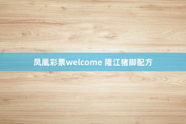 凤凰彩票welcome 隆江猪脚配方