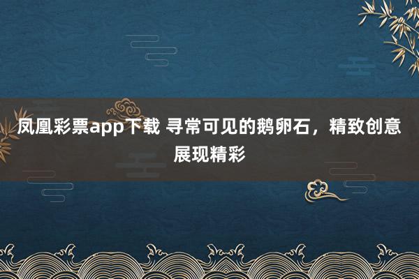 凤凰彩票app下载 寻常可见的鹅卵石，精致创意展现精彩