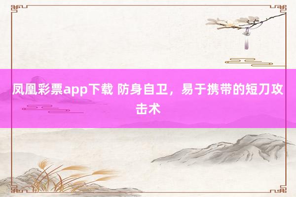 凤凰彩票app下载 防身自卫，易于携带的短刀攻击术