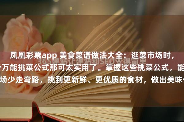 凤凰彩票app 美食菜谱做法大全：逛菜市场时，挑菜真是门学问，有48个万能挑菜公式那可太实用了。掌握这些挑菜公式，能让我们在菜市场少走弯路，挑到更新鲜、更优质的食材，做出美味佳肴，建议大家都收藏起来！ 图文来自...