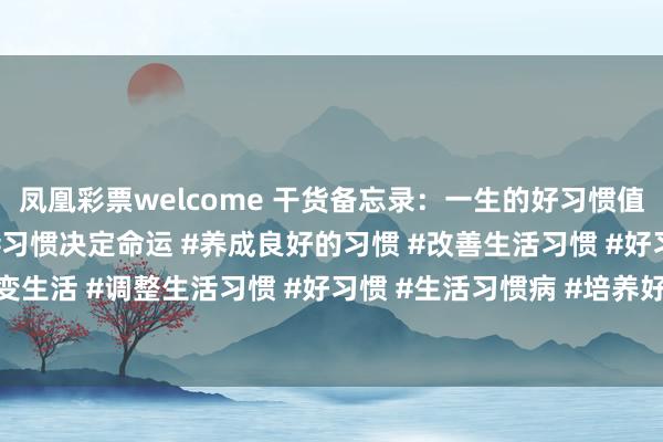 凤凰彩票welcome 干货备忘录：一生的好习惯值得收藏#好的生活习惯 #习惯决定命运 #养成良好的习惯 #改善生活习惯 #好习惯改变生活 #调整生活习惯 #好习惯 #生活习惯病 #培养好习惯成就好人生 #生活习惯调整