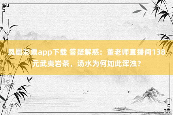 凤凰彩票app下载 答疑解惑：董老师直播间138元武夷岩茶，汤水为何如此浑浊？