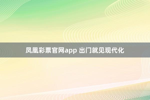 凤凰彩票官网app 出门就见现代化