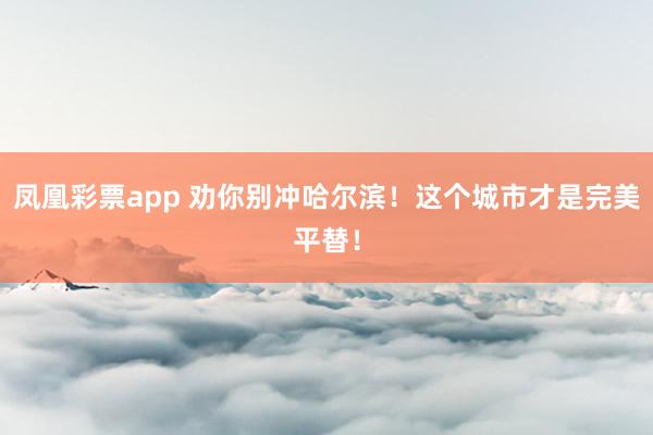 凤凰彩票app 劝你别冲哈尔滨！这个城市才是完美平替！