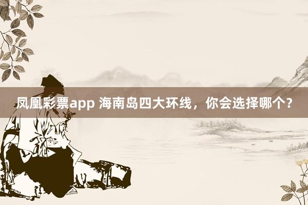 凤凰彩票app 海南岛四大环线，你会选择哪个？