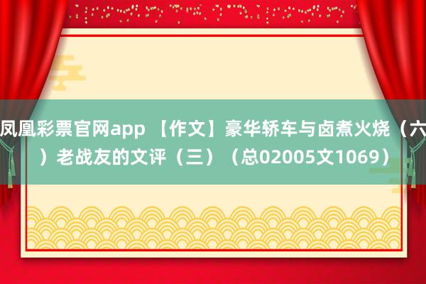 凤凰彩票官网app 【作文】豪华轿车与卤煮火烧（六）老战友的文评（三）（总02005文1069）