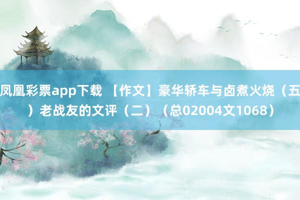 凤凰彩票app下载 【作文】豪华轿车与卤煮火烧（五）老战友的文评（二）（总02004文1068）