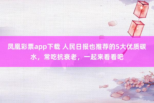凤凰彩票app下载 人民日报也推荐的5大优质碳水，常吃抗衰老，一起来看看吧